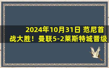 2024年10月31日 范尼首战大胜！曼联5-2莱斯特城晋级联赛杯8强 B费卡塞米罗双响